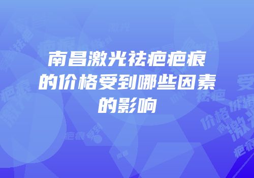南昌激光祛疤疤痕的价格受到哪些因素的影响