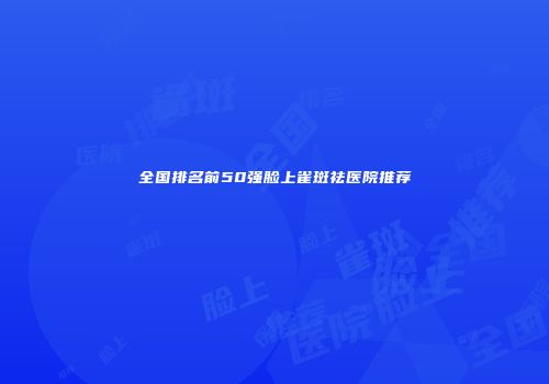 全国排名前50强脸上雀斑祛医院推荐