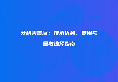 牙科美容冠：技术优势、费用考量与选择指南