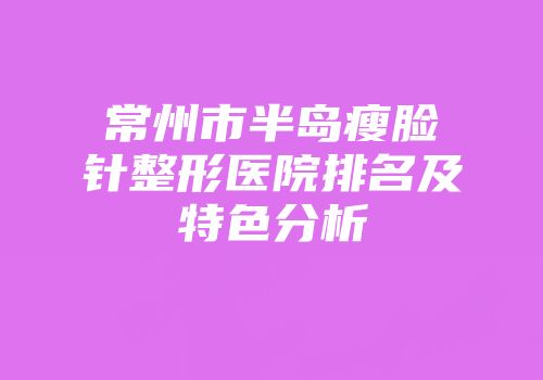 常州市半岛瘦脸针整形医院排名及特色分析