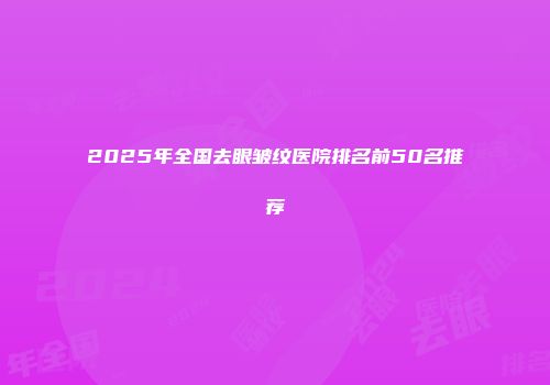 2025年全国去眼皱纹医院排名前50名推荐