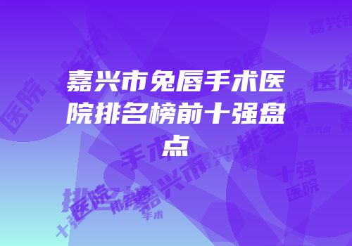 嘉兴市兔唇手术医院排名榜前十强盘点