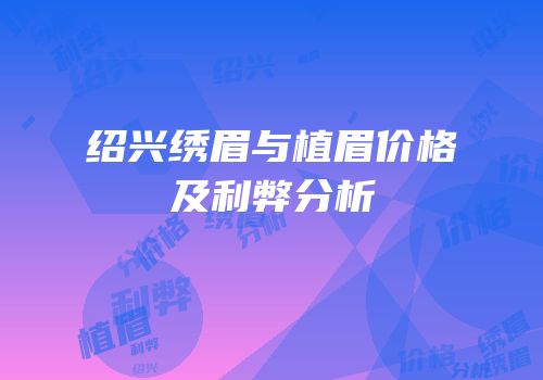绍兴绣眉与植眉价格及利弊分析