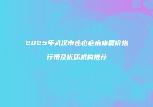 2025年武汉市痤疮疤痕修复价格行情及优质机构推荐