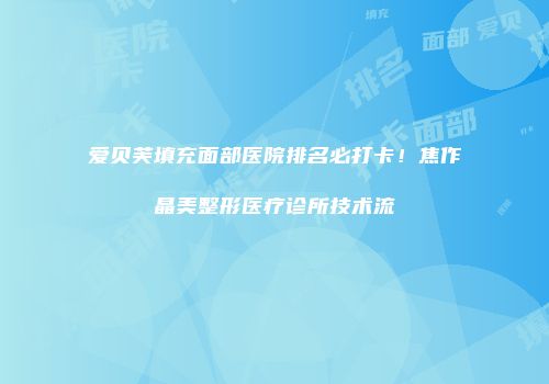 爱贝芙填充面部医院排名必打卡！焦作晶美整形医疗诊所技术流