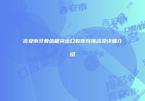 吉安市牙骨齿龈突出口腔医院排名及详细介绍