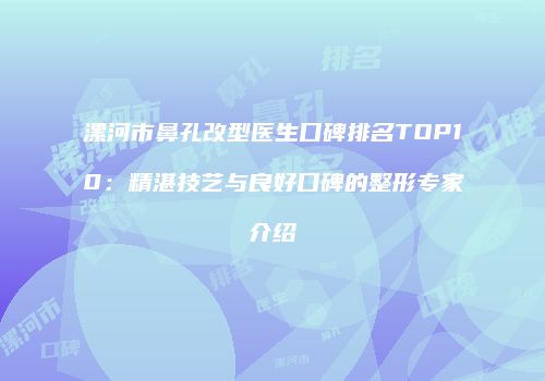 漯河市鼻孔改型医生口碑排名TOP10：精湛技艺与良好口碑的整形专家介绍