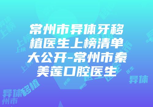 常州市异体牙移植医生上榜清单大公开-常州市秦美莲口腔医生