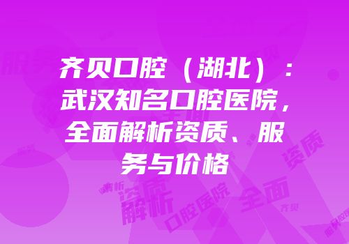 齐贝口腔（湖北）：武汉知名口腔医院，全面解析资质、服务与价格