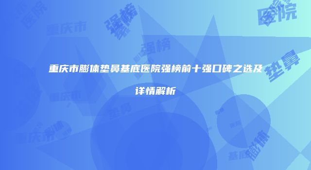 重庆市膨体垫鼻基底医院强榜前十强口碑之选及详情解析
