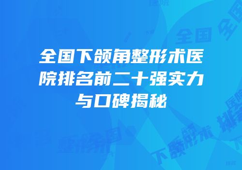 全国下颌角整形术医院排名前二十强实力与口碑揭秘