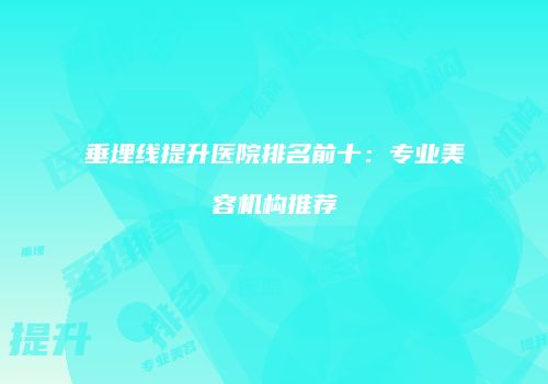 垂埋线提升医院排名前十：专业美容机构推荐