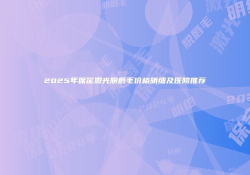 2025年保定激光脱唇毛价格明细及医院推荐
