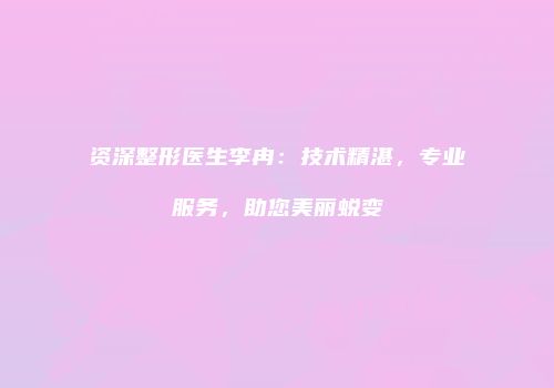 资深整形医生李冉：技术精湛，专业服务，助您美丽蜕变