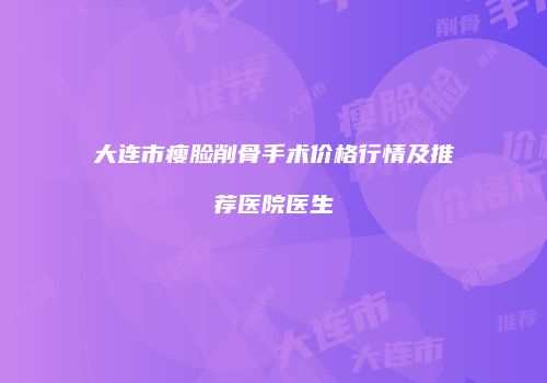 大连市瘦脸削骨手术价格行情及推荐医院医生