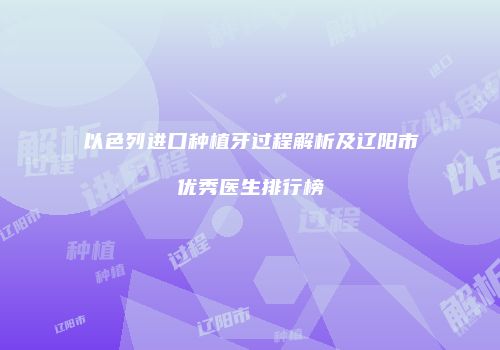 以色列进口种植牙过程解析及辽阳市优秀医生排行榜
