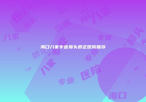 海口八家专业鼻头矫正医院推荐