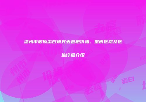 温州市胶原蛋白填充去痘疤价格、整形医院及医生详细介绍
