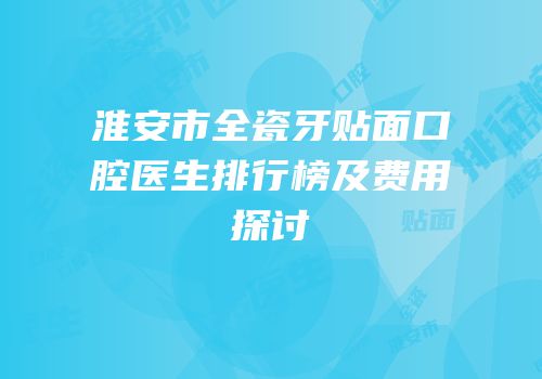 淮安市全瓷牙贴面口腔医生排行榜及费用探讨