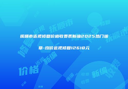 抚顺市近视修复价格收费表新编2025热门拔草-均价近视修复12618元