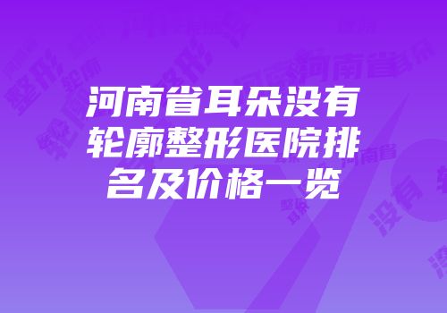 河南省耳朵没有轮廓整形医院排名及价格一览