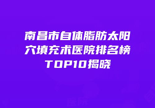 南昌市自体脂肪太阳穴填充术医院排名榜TOP10揭晓