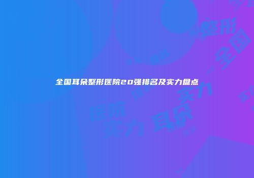 全国耳朵整形医院20强排名及实力盘点
