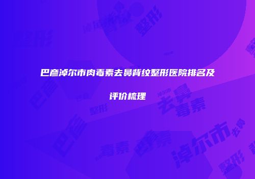 巴彦淖尔市肉毒素去鼻背纹整形医院排名及评价梳理