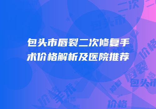 包头市唇裂二次修复手术价格解析及医院推荐