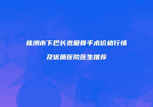 株洲市下巴长宽磨骨手术价格行情及优质医院医生推荐