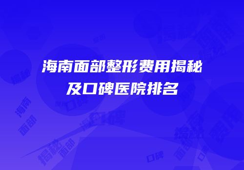 海南面部整形费用揭秘及口碑医院排名