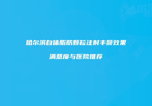 哈尔滨自体脂肪颗粒注射丰颞效果满意度与医院推荐