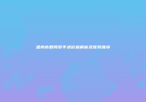 温州市唇腭裂手术价格解析及医院推荐