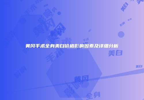 黄冈手术全身美白价格影响因素及详细分析