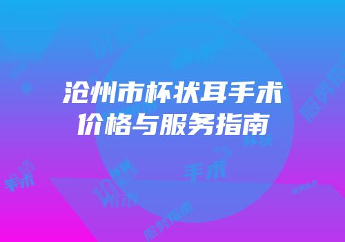 沧州市杯状耳手术价格与服务指南