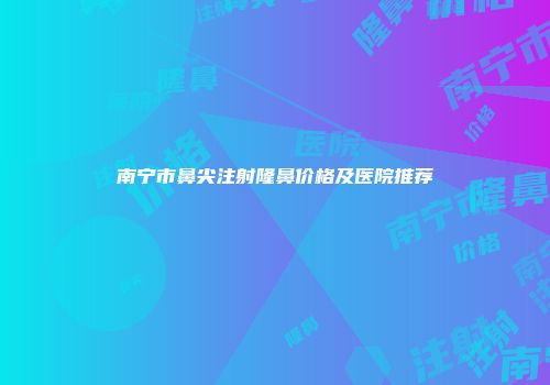 南宁市鼻尖注射隆鼻价格及医院推荐