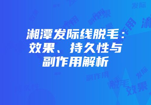 湘潭发际线脱毛：效果、持久性与副作用解析