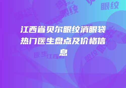 江西省贝尔眼纹消眼袋热门医生盘点及价格信息