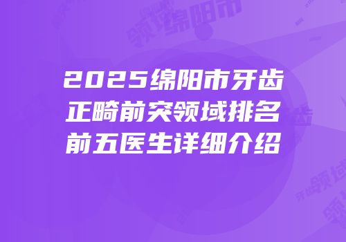 2025绵阳市牙齿正畸前突领域排名前五医生详细介绍