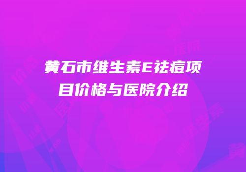 黄石市维生素E祛痘项目价格与医院介绍