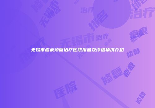 无锡市疤痕修复治疗医院排名及详细情况介绍
