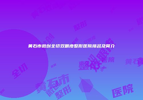 黄石市微创全切双眼皮整形医院排名及简介