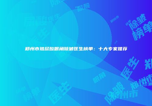 郑州市玻尿酸眼角除皱医生榜单：十大专家推荐