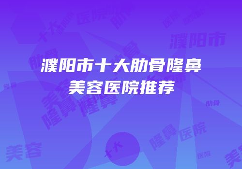 濮阳市十大肋骨隆鼻美容医院推荐