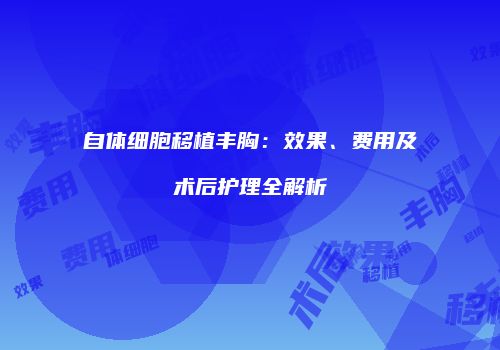 自体细胞移植丰胸：效果、费用及术后护理全解析