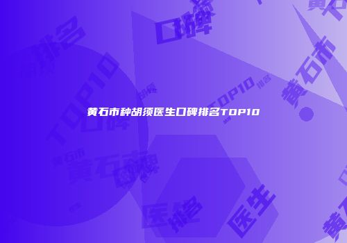 黄石市种胡须医生口碑排名TOP10