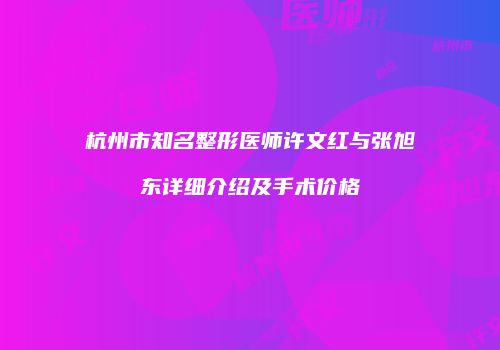杭州市知名整形医师许文红与张旭东详细介绍及手术价格