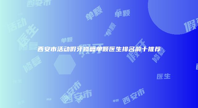西安市活动假牙修复单颗医生排名前十推荐