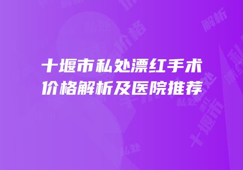 十堰市私处漂红手术价格解析及医院推荐