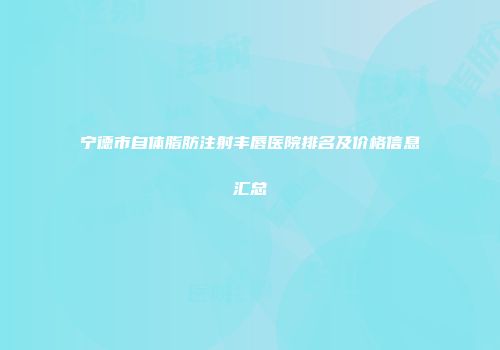 宁德市自体脂肪注射丰唇医院排名及价格信息汇总